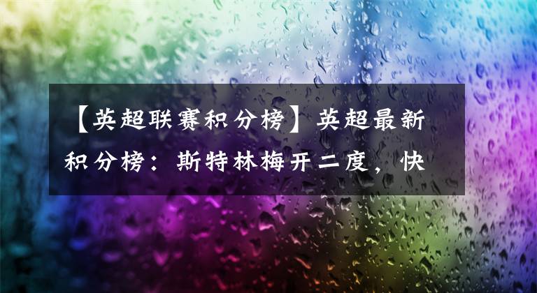 【英超联赛积分榜】英超最新积分榜：斯特林梅开二度，快乐如此简单，曼城重回榜首！