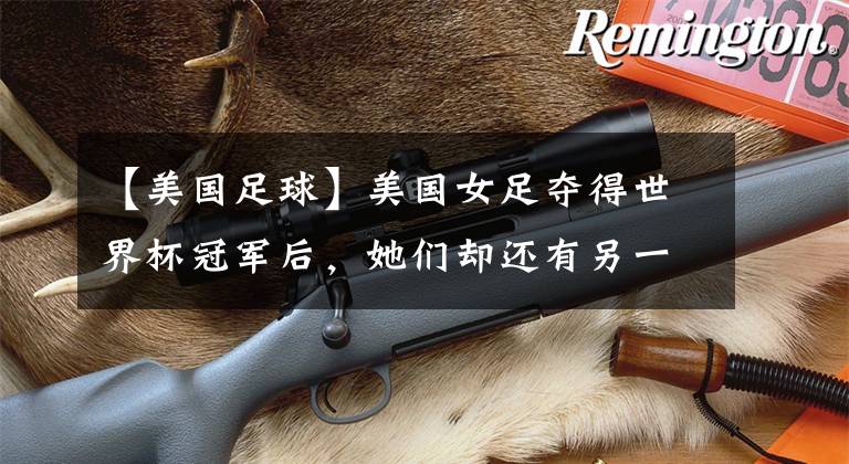 【美国足球】美国女足夺得世界杯冠军后，她们却还有另一场战斗要打