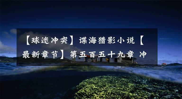 【球迷冲突】谍海猎影小说【最新章节】第五百五十九章 冲突姻缘球迷心咒