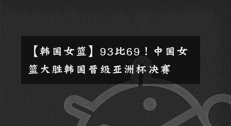 【韩国女篮】93比69！中国女篮大胜韩国晋级亚洲杯决赛