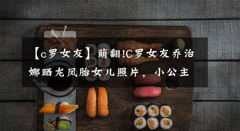 【c罗女友】萌翻!C罗女友乔治娜晒龙凤胎女儿照片,小公主睡梦中微笑神似父亲