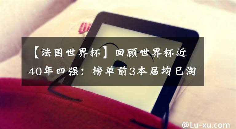 【法国世界杯】回顾世界杯近40年四强：榜单前3本届均已淘汰 02年最具争议