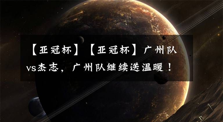 【亚冠杯】【亚冠杯】广州队vs杰志，广州队继续送温暖！
