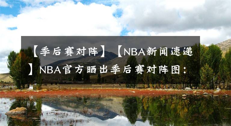 【季后赛对阵】【NBA新闻速递】NBA官方晒出季后赛对阵图：首场季后赛于8月18日开打