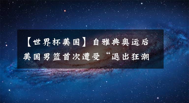 【世界杯美国】自雅典奥运后美国男篮首次遭受“退出狂潮”，已有7名球星离开！