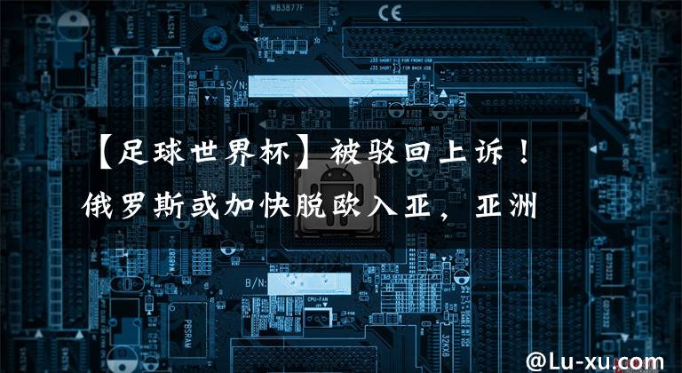 【足球世界杯】被驳回上诉!俄罗斯或加快脱欧入亚,亚洲足坛将巨变,国足更难了