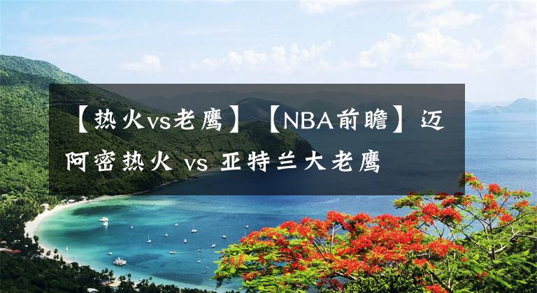 【热火vs老鹰】【NBA前瞻】迈阿密热火 vs 亚特兰大老鹰