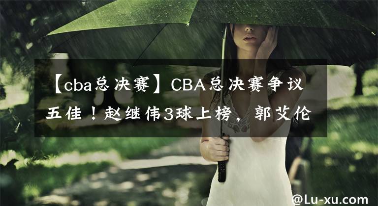 【cba总决赛】CBA总决赛争议五佳！赵继伟3球上榜，郭艾伦就1个，官方力挺新MVP