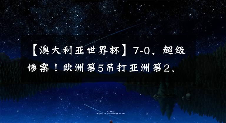 【澳大利亚世界杯】7-0,超级惨案!欧洲第5吊打亚洲第2,半场狂进6球,中国队要小心