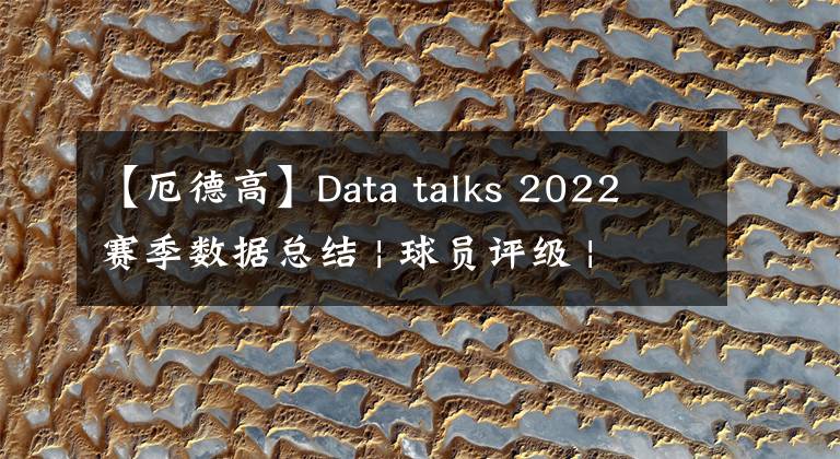 【厄德高】Data talks 2022 赛季数据总结 | 球员评级 | 往期数据对比