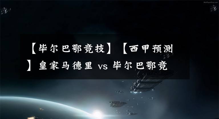 【毕尔巴鄂竞技】【西甲预测】皇家马德里 vs 毕尔巴鄂竞技,皇马把领先优势扩大到7分?