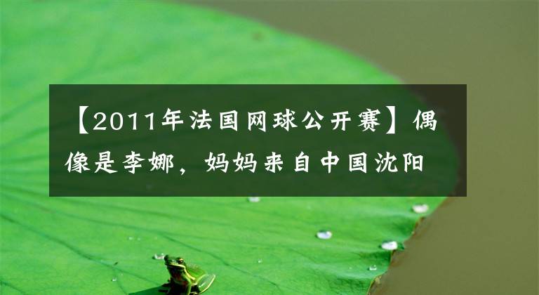 【2011年法国网球公开赛】偶像是李娜,妈妈来自中国沈阳,18岁华裔少女夺冠,湖人明星鼓掌