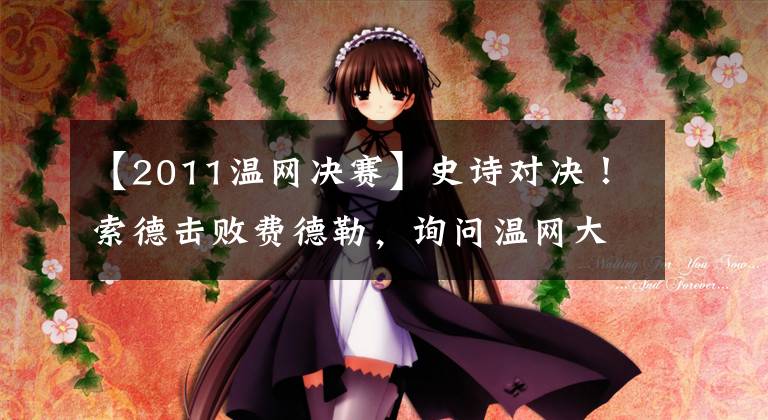 【2011温网决赛】史诗对决!索德击败费德勒,询问温网大满贯数。