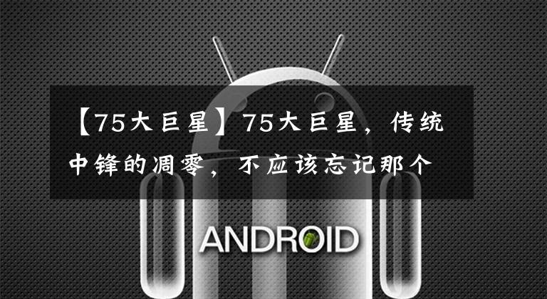【75大巨星】75大巨星，传统中锋的凋零，不应该忘记那个人——德怀特霍华德