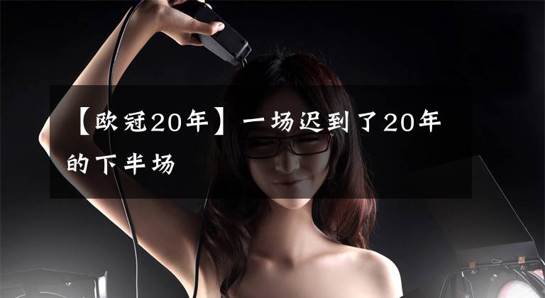 【欧冠20年】一场迟到了20年的下半场