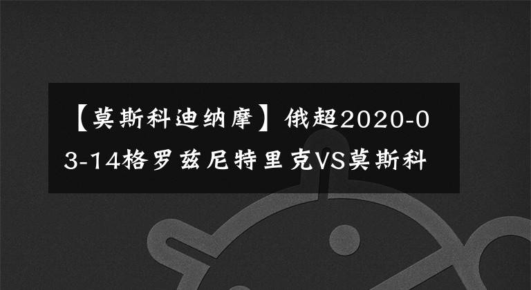 【莫斯科迪纳摩】俄超2020-03-14格罗兹尼特里克VS莫斯科迪纳摩比赛情报分析