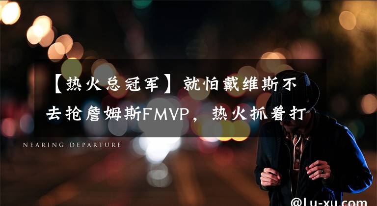 【热火总冠军】就怕戴维斯不去抢詹姆斯FMVP，热火抓着打，湖人G5可能危险