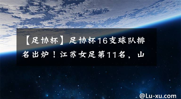 【足协杯】足协杯16支球队排名出炉！江苏女足第11名，山东女足第4名，四川女足第七名