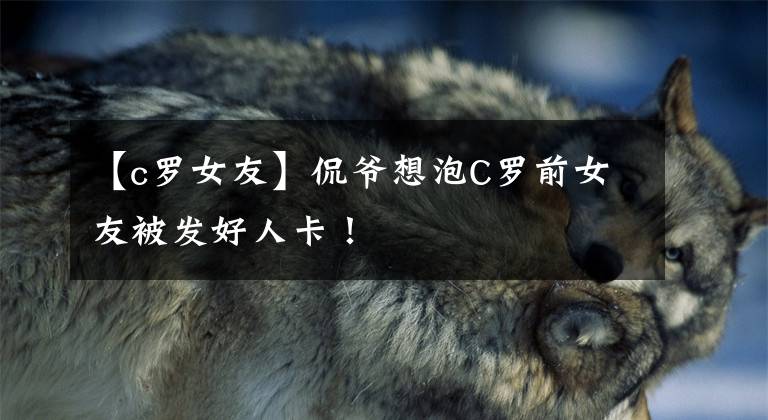 【c罗女友】侃爷想泡C罗前女友被发好人卡！