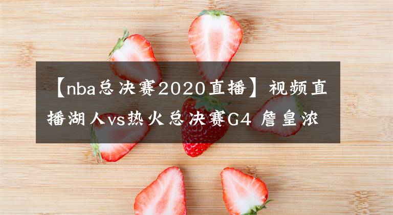 【nba总决赛2020直播】视频直播湖人vs热火总决赛G4 詹皇浓眉能否阻挡巴特勒