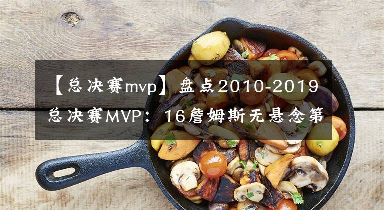 【总决赛mvp】盘点2010-2019总决赛MVP：16詹姆斯无悬念第一？