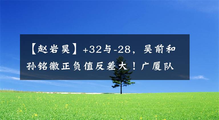 【赵岩昊】+32与-28,吴前和孙铭徽正负值反差大!广厦队年轻球员哪个打得好?