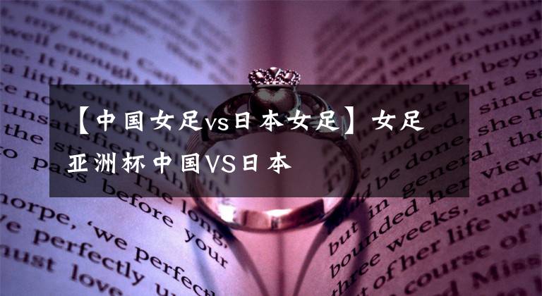 【中国女足vs日本女足】女足亚洲杯中国VS日本