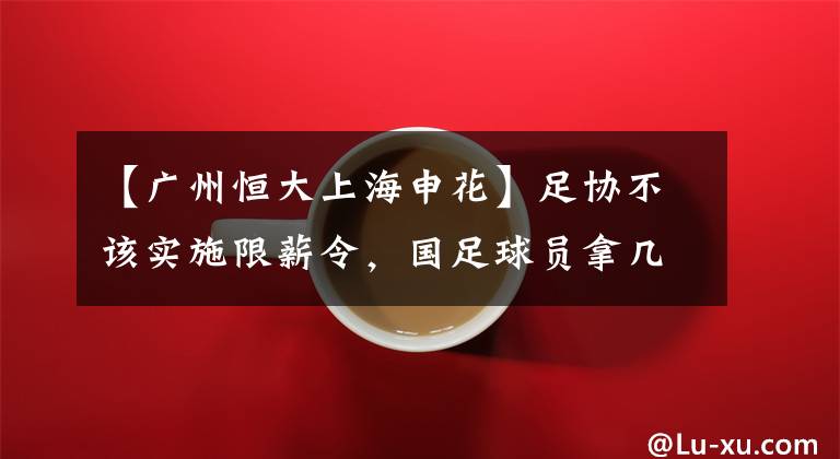 【广州恒大上海申花】足协不该实施限薪令，国足球员拿几百上千万年薪，是应该的