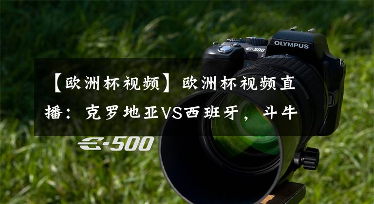 【欧洲杯视频】欧洲杯视频直播：克罗地亚VS西班牙，斗牛对于格子军团来说是非常认真的