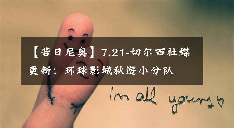 【若日尼奥】7.21-切尔西社媒更新：环球影城秋游小分队