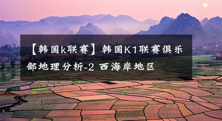 【韩国k联赛】韩国K1联赛俱乐部地理分析-2 西海岸地区