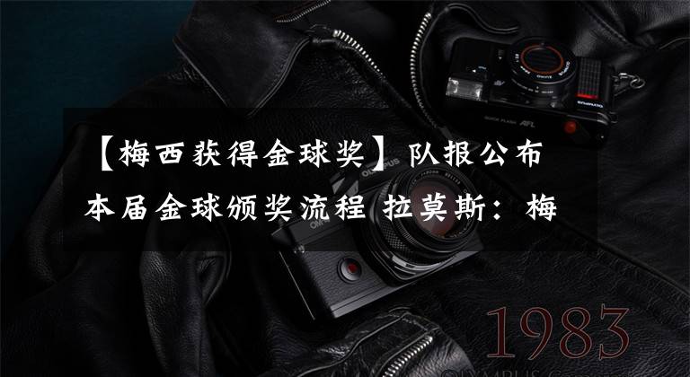 【梅西获得金球奖】队报公布本届金球颁奖流程 拉莫斯：梅西独一无二，我支持他获得金球奖