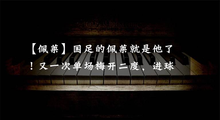 【佩莱】国足的佩莱就是他了!又一次单场梅开二度,进球能力太强!