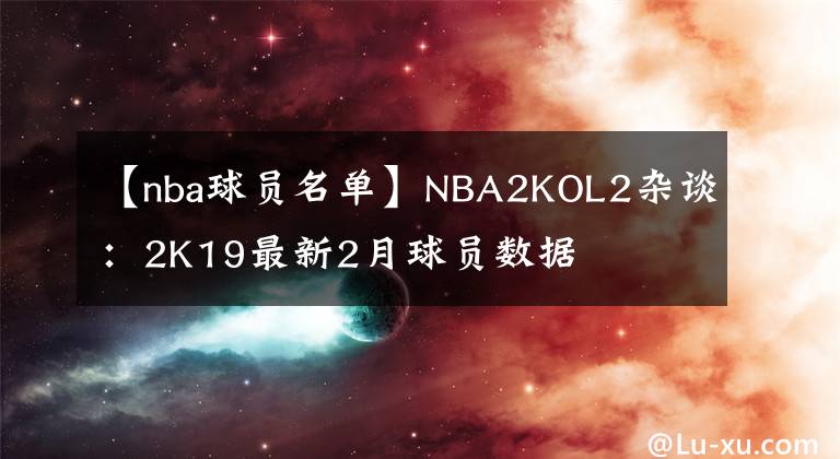 【nba球员名单】NBA2KOL2杂谈:2K19最新2月球员数据