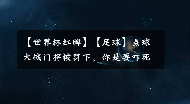 【世界杯红牌】【足球】点球大战门将被罚下，你是要吓死老子然后继承我的花呗积分吗【松导取材】