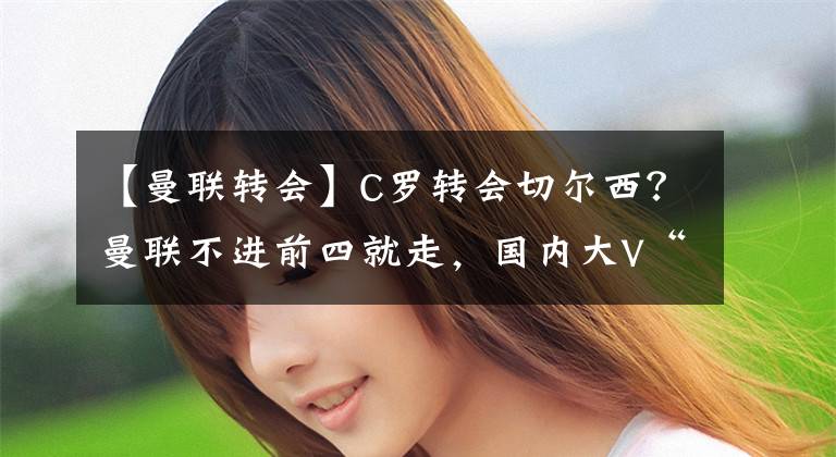 【曼联转会】C罗转会切尔西?曼联不进前四就走,国内大V“造谣”被人身攻击