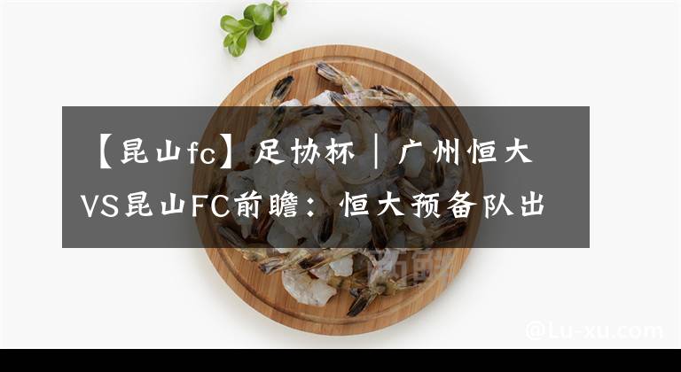 【昆山fc】足协杯｜广州恒大VS昆山FC前瞻：恒大预备队出战 昆山拥有主场优势