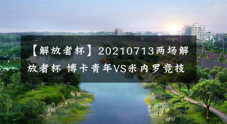 【解放者杯】20210713两场解放者杯 博卡青年VS米内罗竞技 圣保罗VS竞技俱乐部