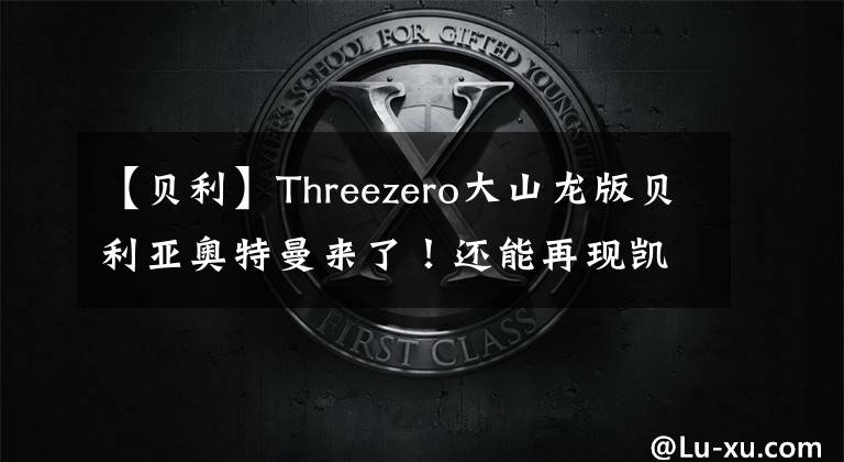 【贝利】Threezero大山龙版贝利亚奥特曼来了！还能再现凯撒形态？