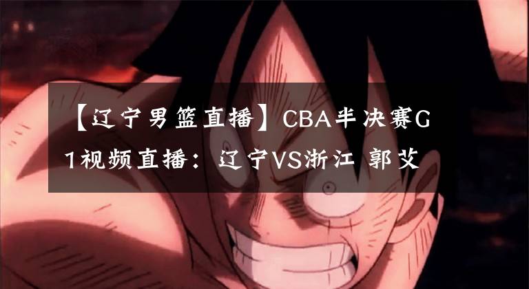 【辽宁男篮直播】CBA半决赛G1视频直播：辽宁VS浙江 郭艾伦对阵吴前，谁能先下一城？