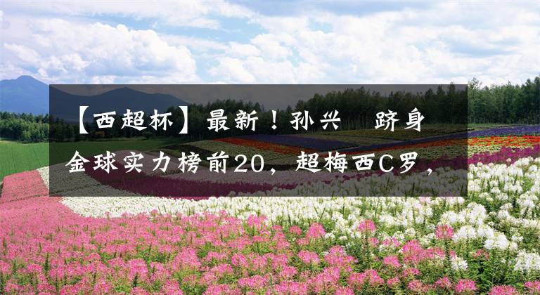 【西超杯】最新!孙兴慜跻身金球实力榜前20,超梅西C罗,外媒变“孙吹”