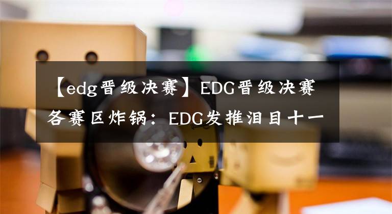 【edg晋级决赛】EDG晋级决赛各赛区炸锅：EDG发推泪目十一硬刚黑粉，Bdd承认差距Gen宣布重组