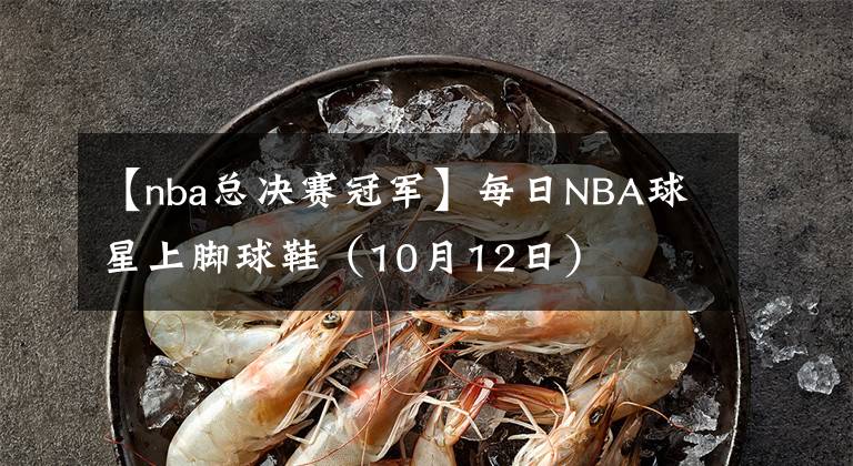 【nba总决赛冠军】每日NBA球星上脚球鞋（10月12日）
