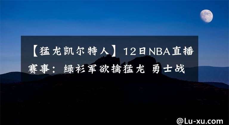 【猛龙凯尔特人】12日NBA直播赛事：绿衫军欲擒猛龙 勇士战魔术