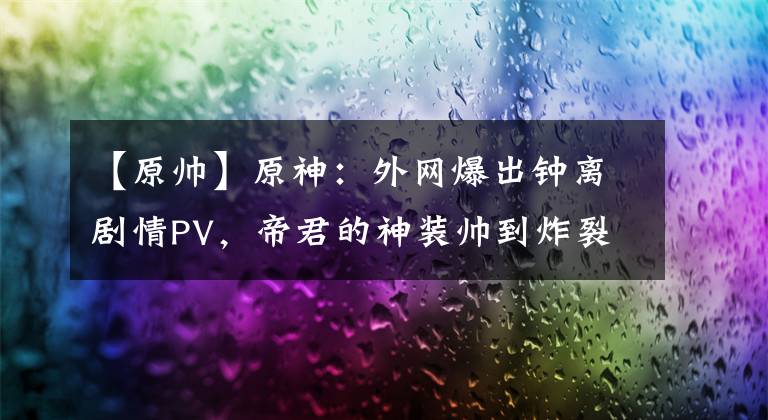 【原帅】原神：外网爆出钟离剧情PV，帝君的神装帅到炸裂！