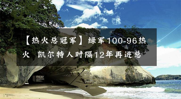 【热火总冠军】绿军100-96热火 凯尔特人时隔12年再进总决赛!