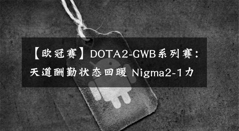 【欧冠赛】DOTA2-GWB系列赛:天道酬勤状态回暖 Nigma2-1力克GG