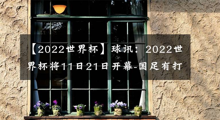 【2022世界杯】球讯：2022世界杯将11日21日开幕-国足有打进世界杯的可能性-KTO