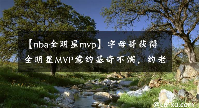 【nba全明星mvp】字母哥获得全明星MVP惹约基奇不满，约老师：这个MVP应该属于我！