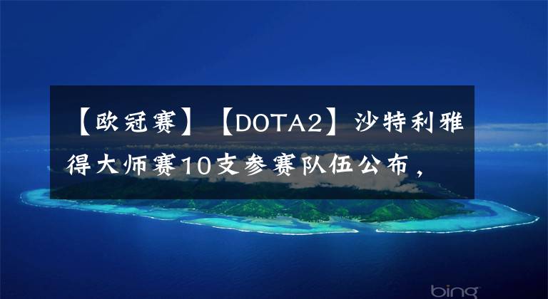 【欧冠赛】【DOTA2】沙特利雅得大师赛10支参赛队伍公布，分组出炉